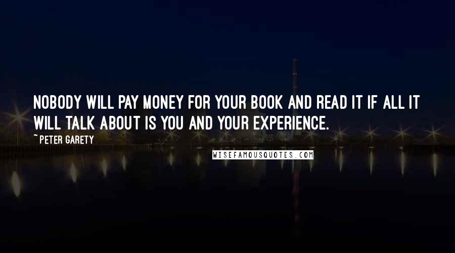 Peter Garety Quotes: Nobody will pay money for your book and read it if all it will talk about is YOU and YOUR experience.