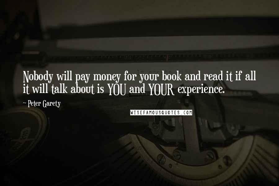 Peter Garety Quotes: Nobody will pay money for your book and read it if all it will talk about is YOU and YOUR experience.