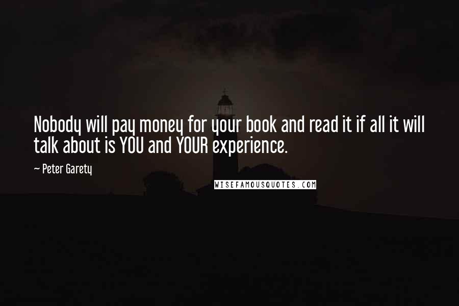 Peter Garety Quotes: Nobody will pay money for your book and read it if all it will talk about is YOU and YOUR experience.