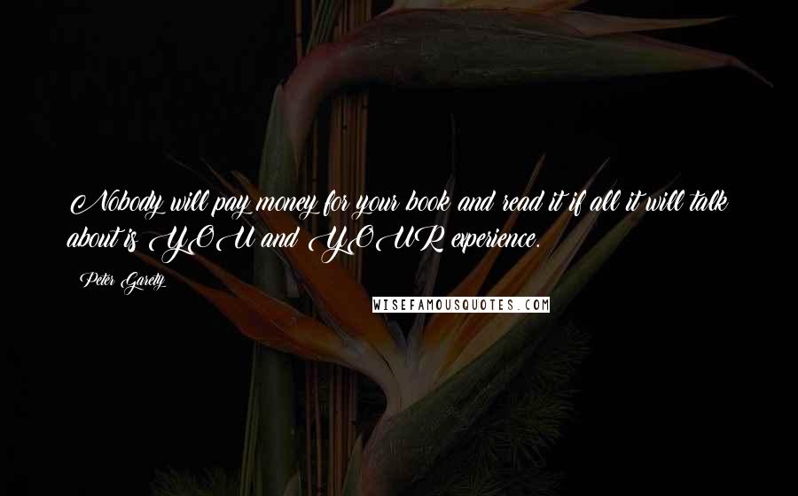 Peter Garety Quotes: Nobody will pay money for your book and read it if all it will talk about is YOU and YOUR experience.