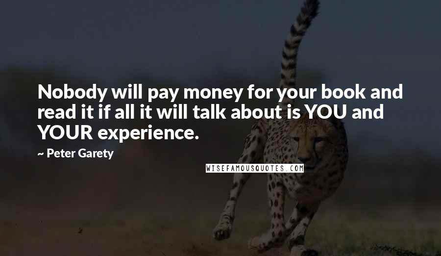 Peter Garety Quotes: Nobody will pay money for your book and read it if all it will talk about is YOU and YOUR experience.