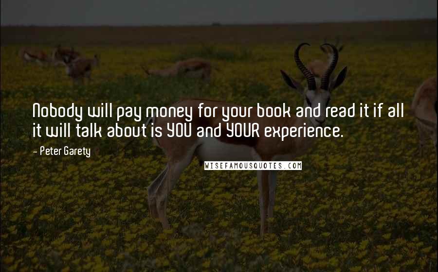 Peter Garety Quotes: Nobody will pay money for your book and read it if all it will talk about is YOU and YOUR experience.