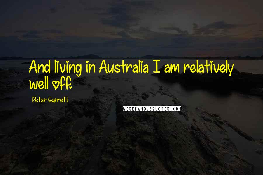 Peter Garrett Quotes: And living in Australia I am relatively well off.