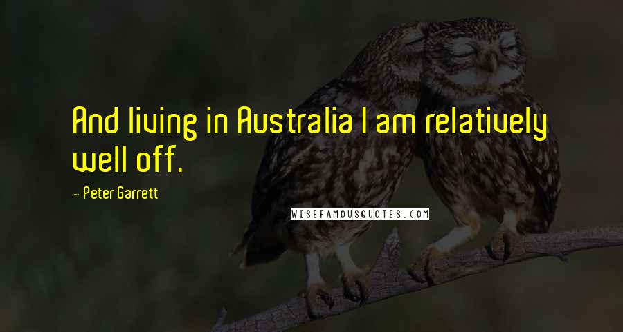 Peter Garrett Quotes: And living in Australia I am relatively well off.