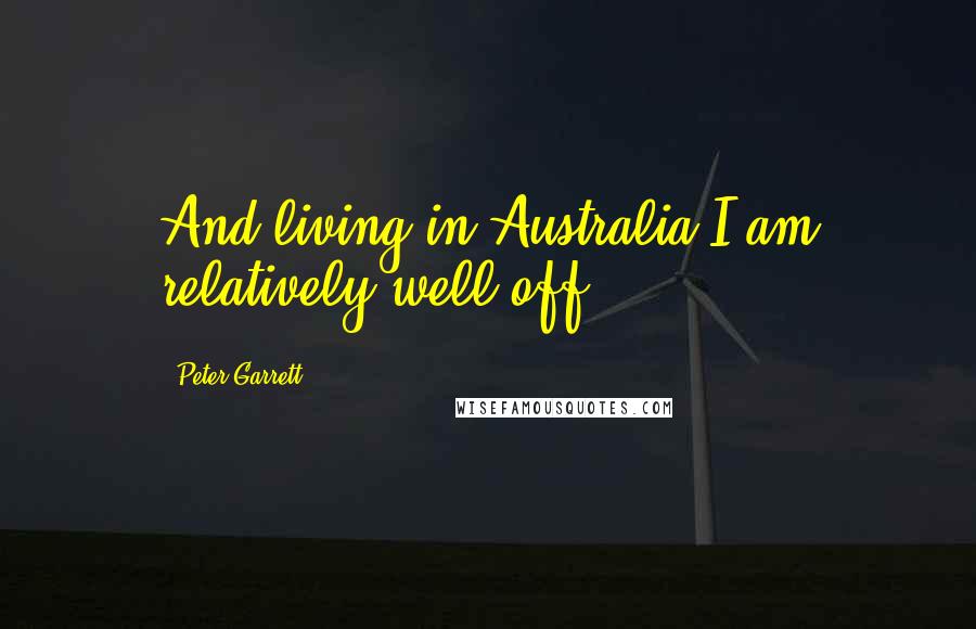 Peter Garrett Quotes: And living in Australia I am relatively well off.