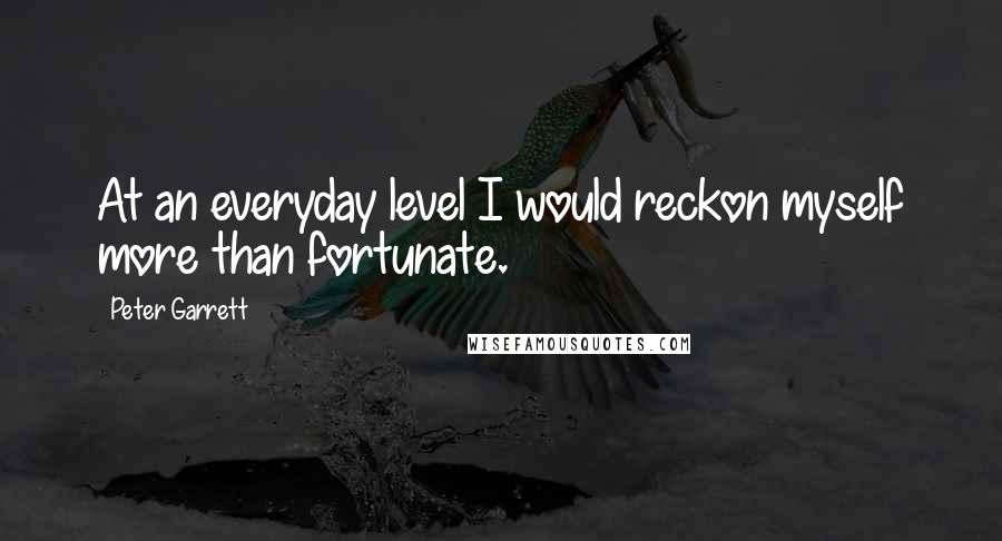 Peter Garrett Quotes: At an everyday level I would reckon myself more than fortunate.