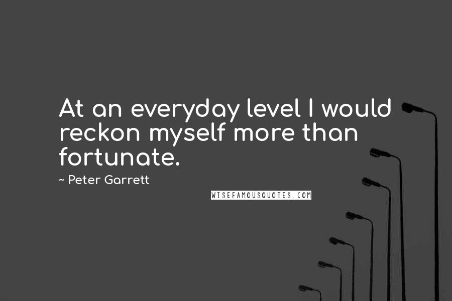 Peter Garrett Quotes: At an everyday level I would reckon myself more than fortunate.