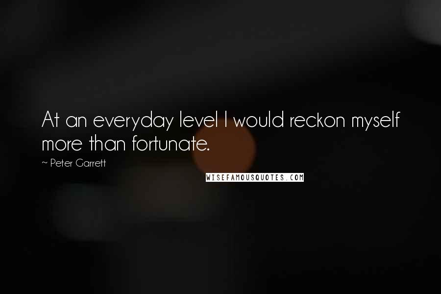 Peter Garrett Quotes: At an everyday level I would reckon myself more than fortunate.