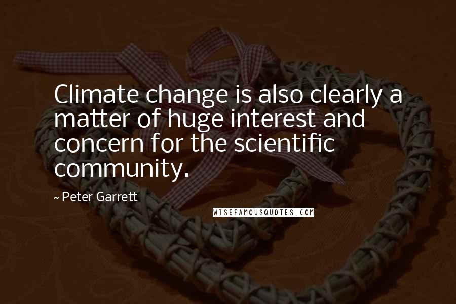 Peter Garrett Quotes: Climate change is also clearly a matter of huge interest and concern for the scientific community.