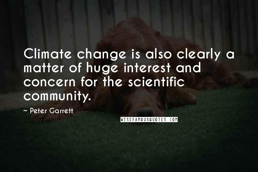 Peter Garrett Quotes: Climate change is also clearly a matter of huge interest and concern for the scientific community.