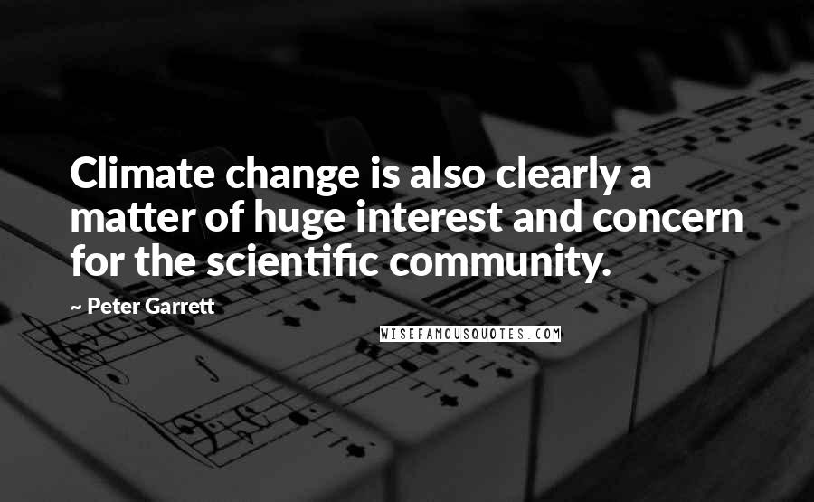 Peter Garrett Quotes: Climate change is also clearly a matter of huge interest and concern for the scientific community.