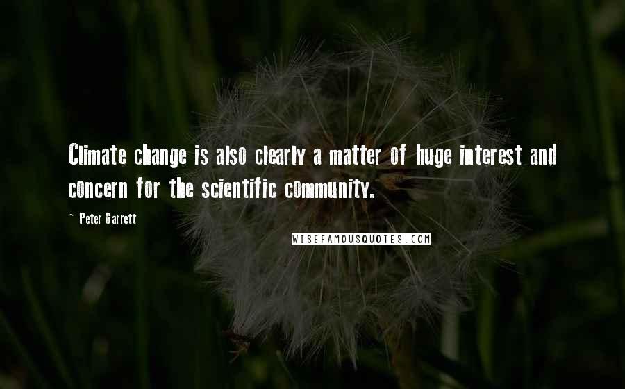 Peter Garrett Quotes: Climate change is also clearly a matter of huge interest and concern for the scientific community.