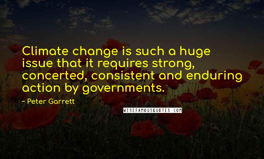 Peter Garrett Quotes: Climate change is such a huge issue that it requires strong, concerted, consistent and enduring action by governments.