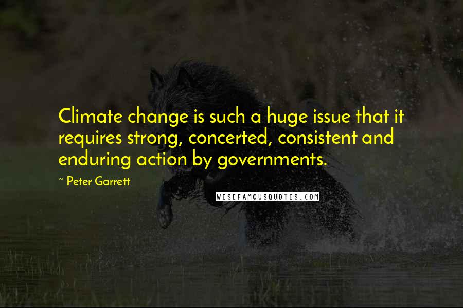 Peter Garrett Quotes: Climate change is such a huge issue that it requires strong, concerted, consistent and enduring action by governments.