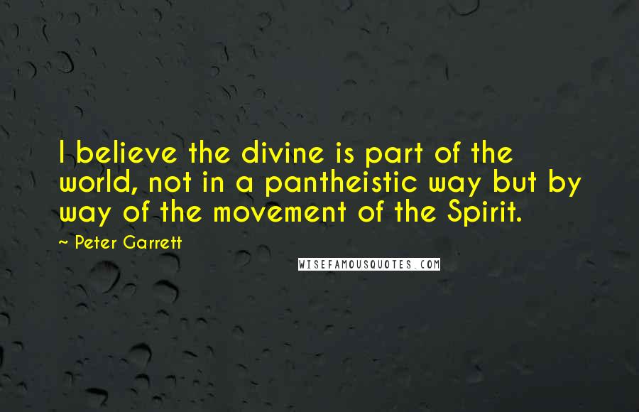 Peter Garrett Quotes: I believe the divine is part of the world, not in a pantheistic way but by way of the movement of the Spirit.