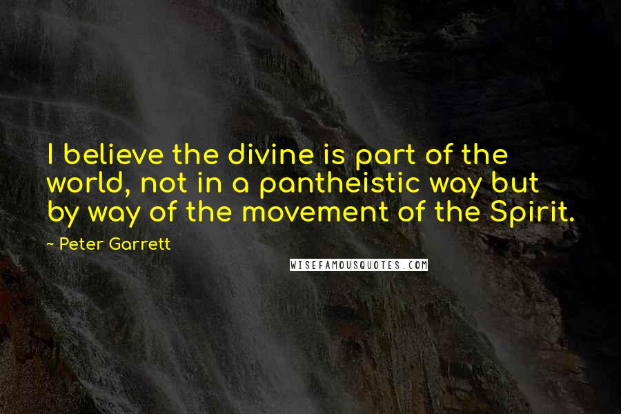 Peter Garrett Quotes: I believe the divine is part of the world, not in a pantheistic way but by way of the movement of the Spirit.