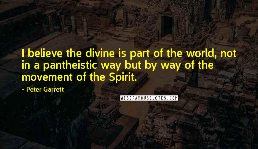 Peter Garrett Quotes: I believe the divine is part of the world, not in a pantheistic way but by way of the movement of the Spirit.