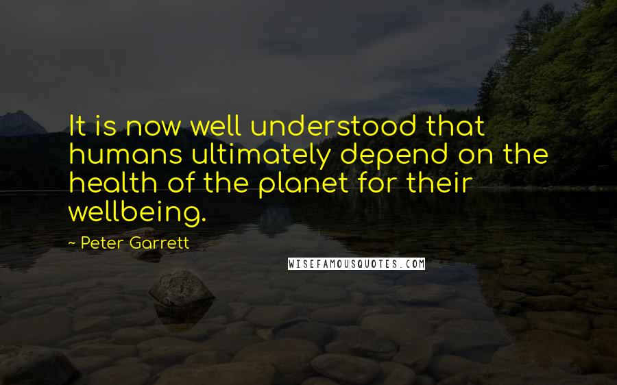 Peter Garrett Quotes: It is now well understood that humans ultimately depend on the health of the planet for their wellbeing.