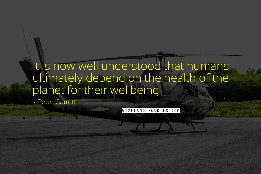 Peter Garrett Quotes: It is now well understood that humans ultimately depend on the health of the planet for their wellbeing.