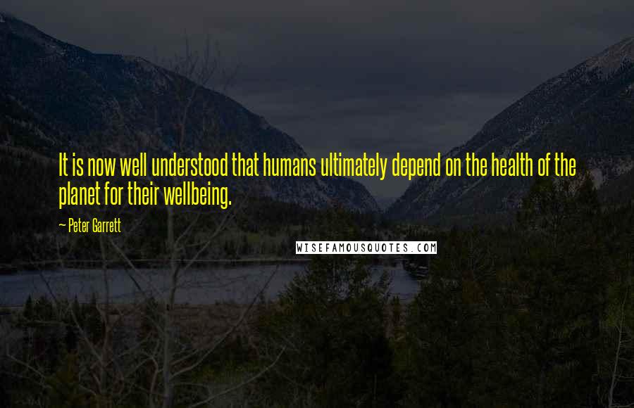 Peter Garrett Quotes: It is now well understood that humans ultimately depend on the health of the planet for their wellbeing.