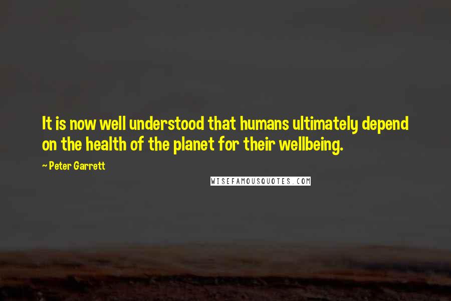 Peter Garrett Quotes: It is now well understood that humans ultimately depend on the health of the planet for their wellbeing.