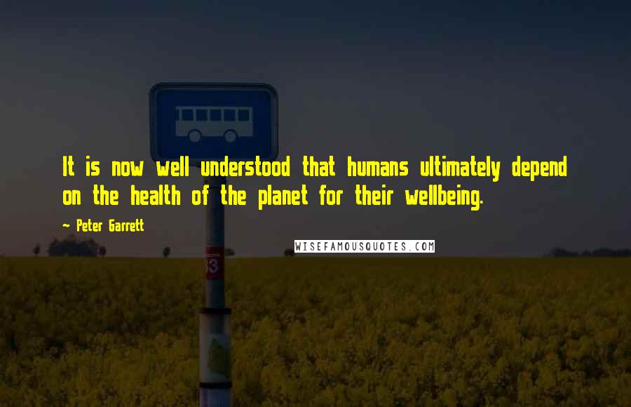 Peter Garrett Quotes: It is now well understood that humans ultimately depend on the health of the planet for their wellbeing.
