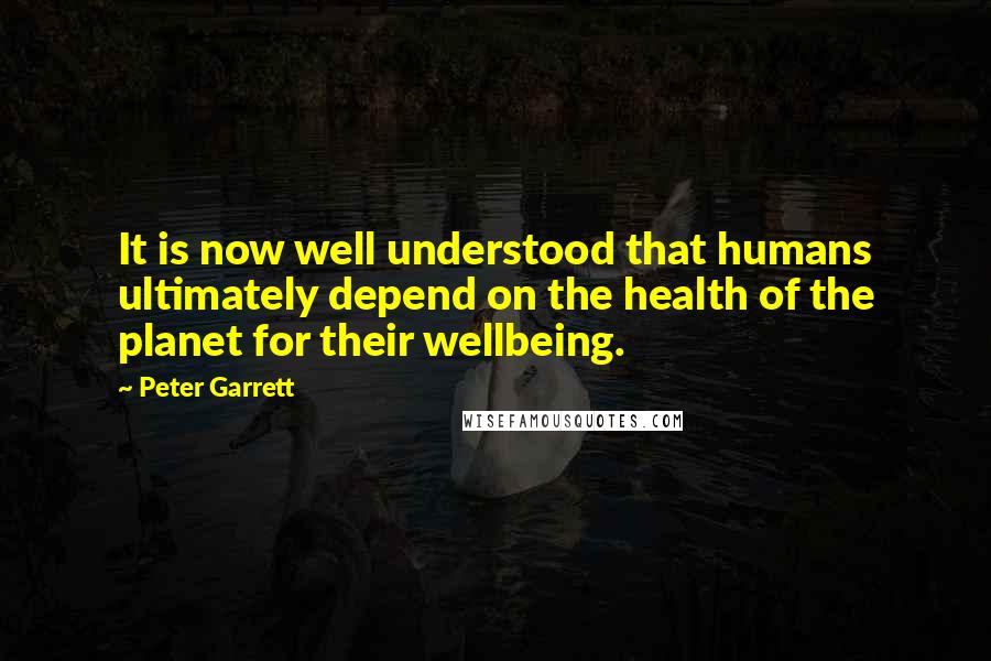 Peter Garrett Quotes: It is now well understood that humans ultimately depend on the health of the planet for their wellbeing.