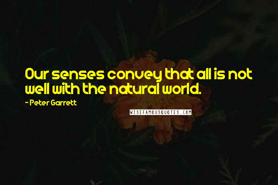 Peter Garrett Quotes: Our senses convey that all is not well with the natural world.