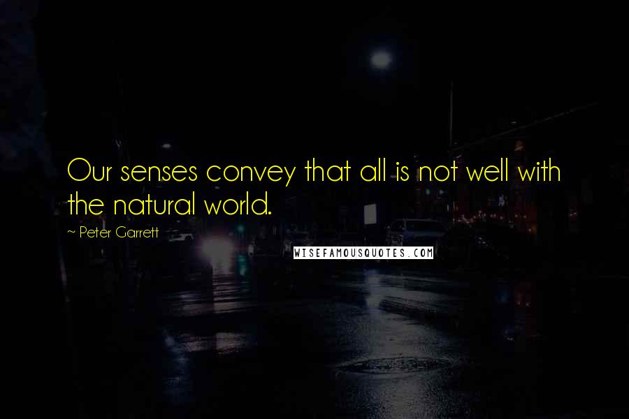 Peter Garrett Quotes: Our senses convey that all is not well with the natural world.