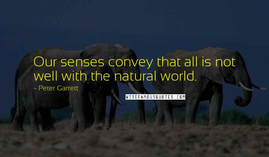 Peter Garrett Quotes: Our senses convey that all is not well with the natural world.