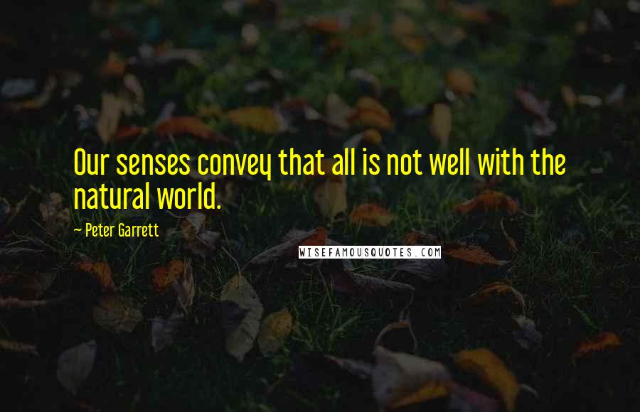 Peter Garrett Quotes: Our senses convey that all is not well with the natural world.