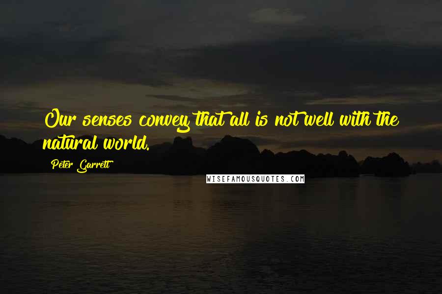 Peter Garrett Quotes: Our senses convey that all is not well with the natural world.