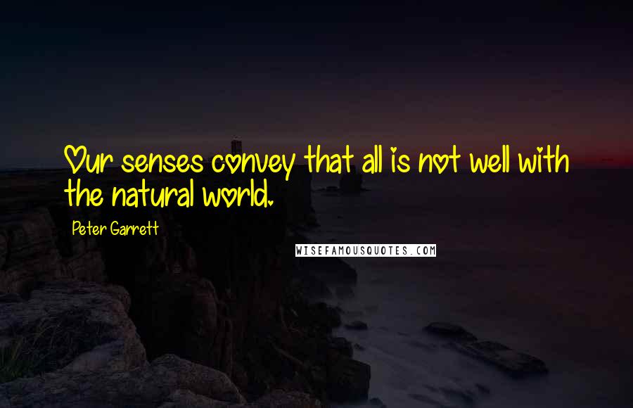 Peter Garrett Quotes: Our senses convey that all is not well with the natural world.