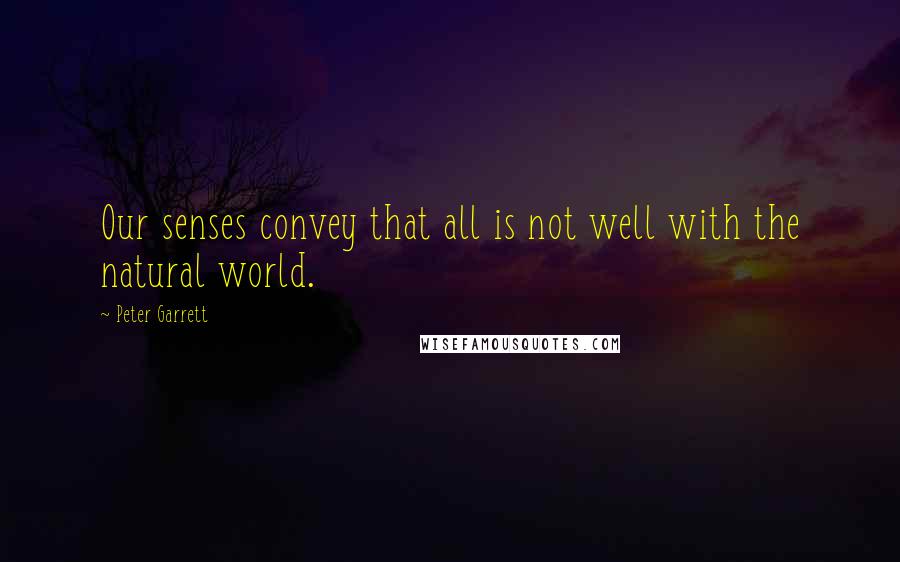 Peter Garrett Quotes: Our senses convey that all is not well with the natural world.