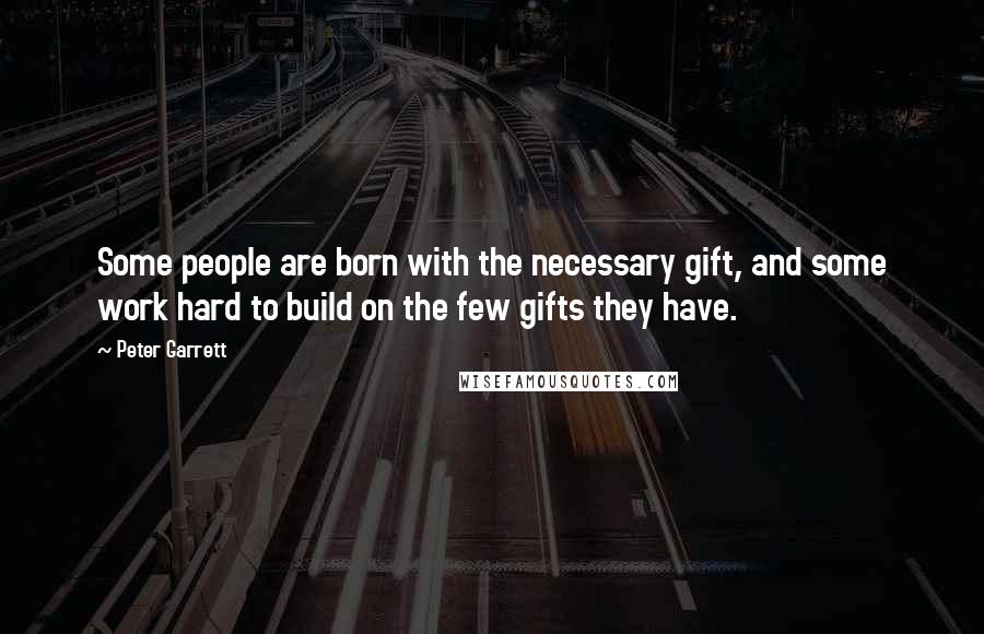 Peter Garrett Quotes: Some people are born with the necessary gift, and some work hard to build on the few gifts they have.