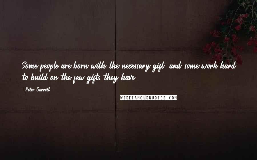 Peter Garrett Quotes: Some people are born with the necessary gift, and some work hard to build on the few gifts they have.