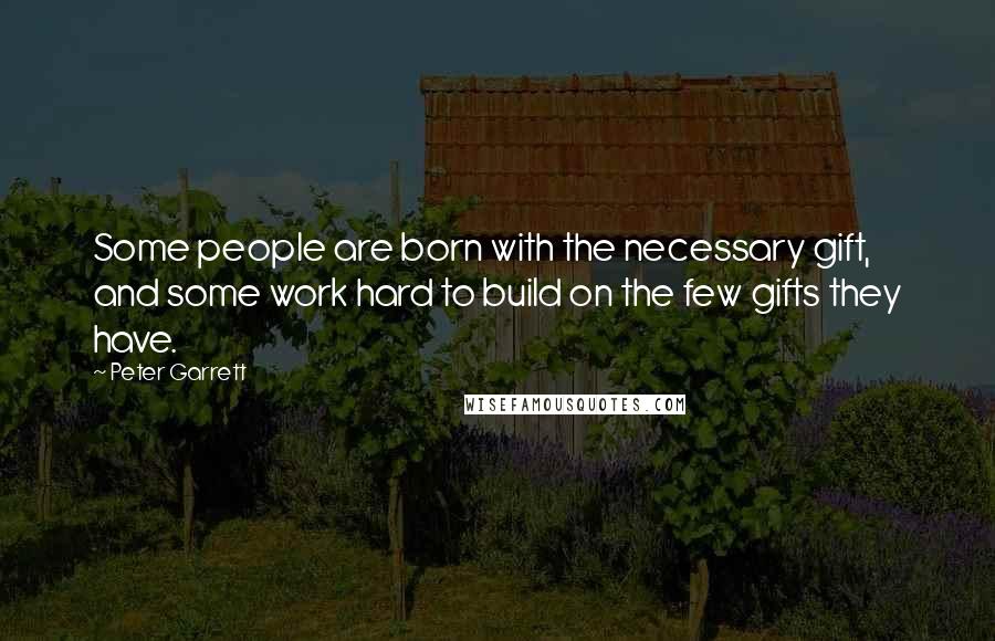 Peter Garrett Quotes: Some people are born with the necessary gift, and some work hard to build on the few gifts they have.