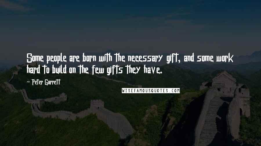 Peter Garrett Quotes: Some people are born with the necessary gift, and some work hard to build on the few gifts they have.