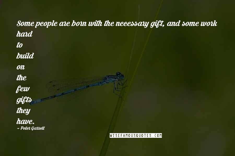 Peter Garrett Quotes: Some people are born with the necessary gift, and some work hard to build on the few gifts they have.