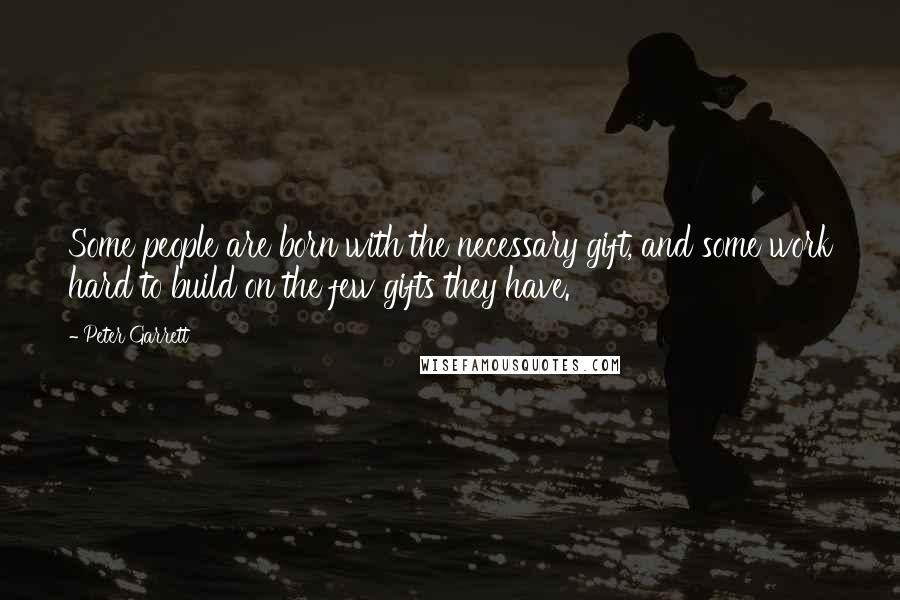 Peter Garrett Quotes: Some people are born with the necessary gift, and some work hard to build on the few gifts they have.