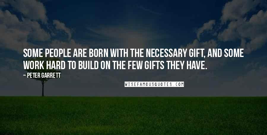 Peter Garrett Quotes: Some people are born with the necessary gift, and some work hard to build on the few gifts they have.