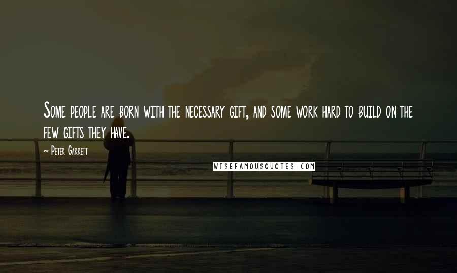 Peter Garrett Quotes: Some people are born with the necessary gift, and some work hard to build on the few gifts they have.