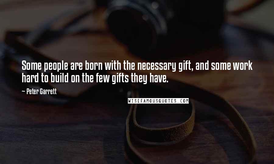 Peter Garrett Quotes: Some people are born with the necessary gift, and some work hard to build on the few gifts they have.