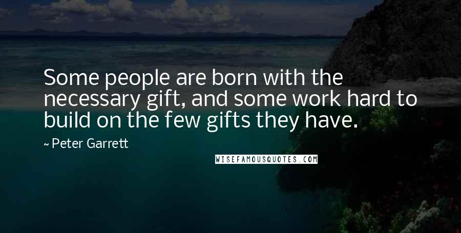 Peter Garrett Quotes: Some people are born with the necessary gift, and some work hard to build on the few gifts they have.