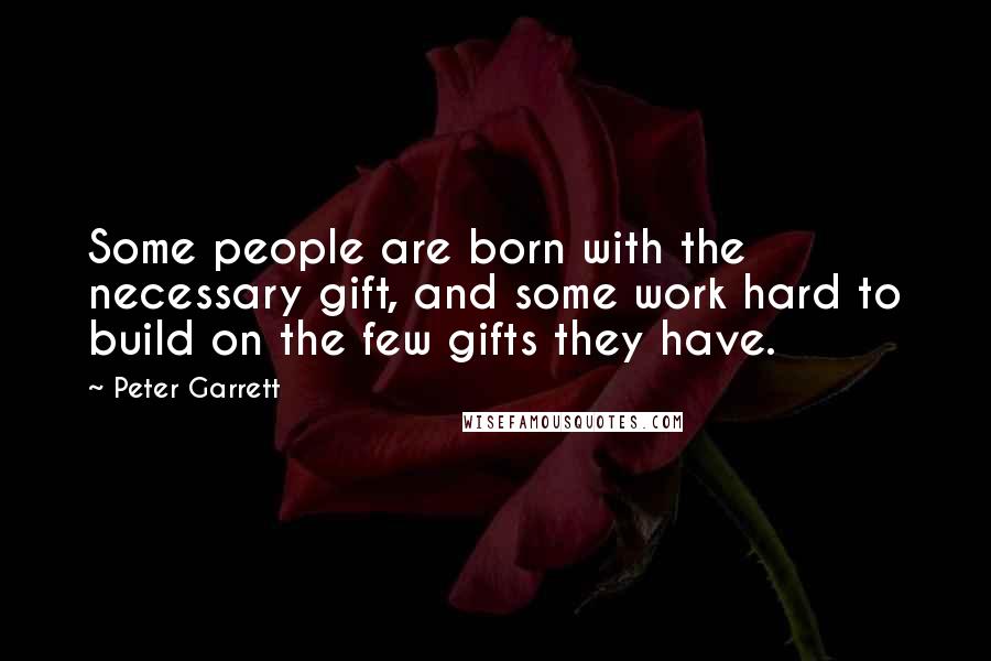 Peter Garrett Quotes: Some people are born with the necessary gift, and some work hard to build on the few gifts they have.