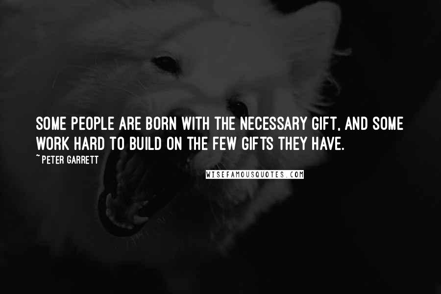 Peter Garrett Quotes: Some people are born with the necessary gift, and some work hard to build on the few gifts they have.