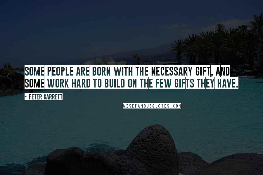 Peter Garrett Quotes: Some people are born with the necessary gift, and some work hard to build on the few gifts they have.