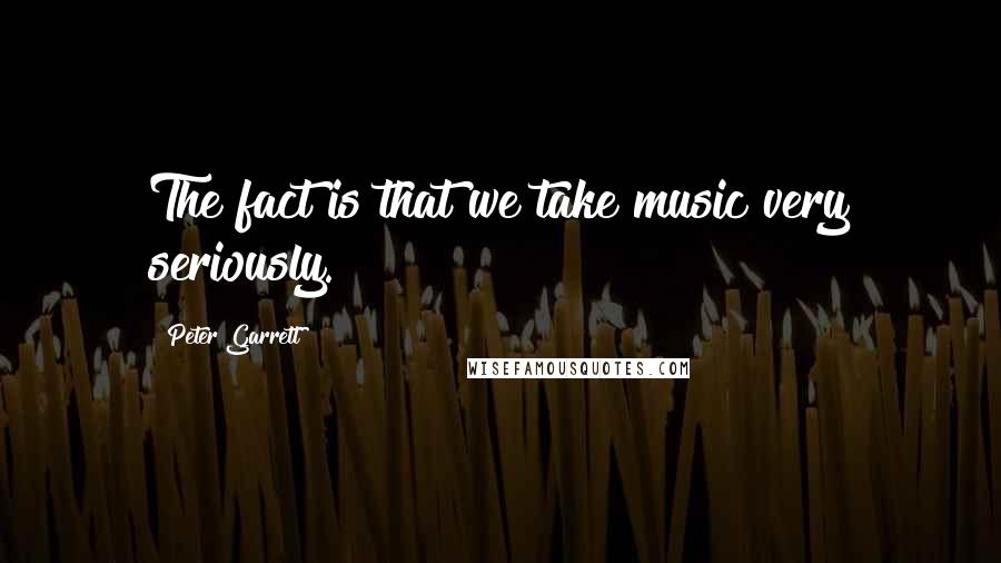 Peter Garrett Quotes: The fact is that we take music very seriously.