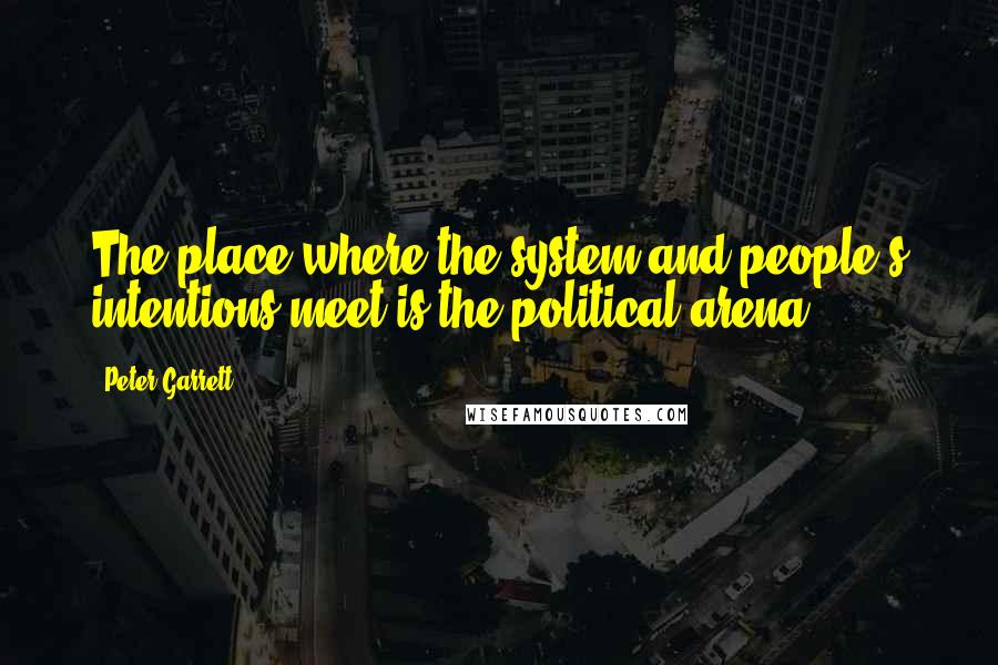 Peter Garrett Quotes: The place where the system and people's intentions meet is the political arena.