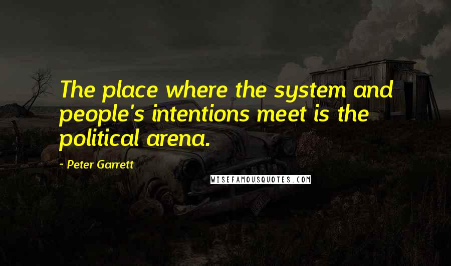 Peter Garrett Quotes: The place where the system and people's intentions meet is the political arena.